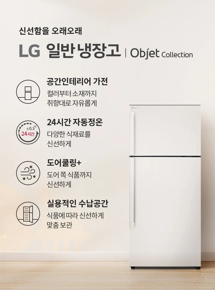 신선함을 오래오래 LG 일반냉장고 | Objet Collection. 공간인테리어 가전: 컬러부터 소재까지 취향대로 자유롭게. 24시간 자동정온: 다양한 식재료를 신선하게. 도어쿨링+: 도어 쪽 식품까지 신선하게. 실용적인 수납 공간: 식품에 따라 신선하게 맞춤 보관. 이미지에는 냉장고와 함께 식물이 놓인 실내 공간이 배경으로 보입니다.